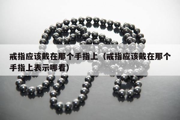 戒指应该戴在那个手指上（戒指应该戴在那个手指上表示哪看）