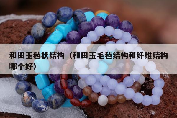 和田玉毡状结构（和田玉毛毡结构和纤维结构哪个好）