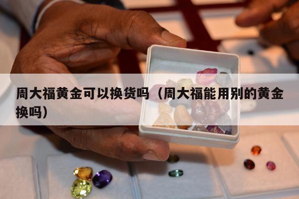 周大福黄金可以换货吗（周大福能用别的黄金换吗）