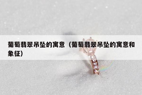 葡萄翡翠吊坠的寓意（葡萄翡翠吊坠的寓意和象征）