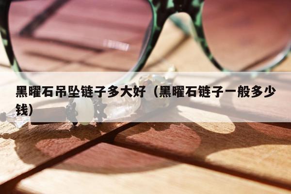 黑曜石吊坠链子多大好（黑曜石链子一般多少钱）