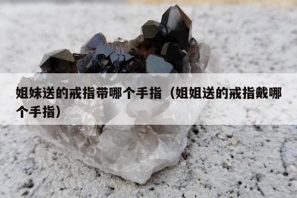 姐妹送的戒指带哪个手指（姐姐送的戒指戴哪个手指）