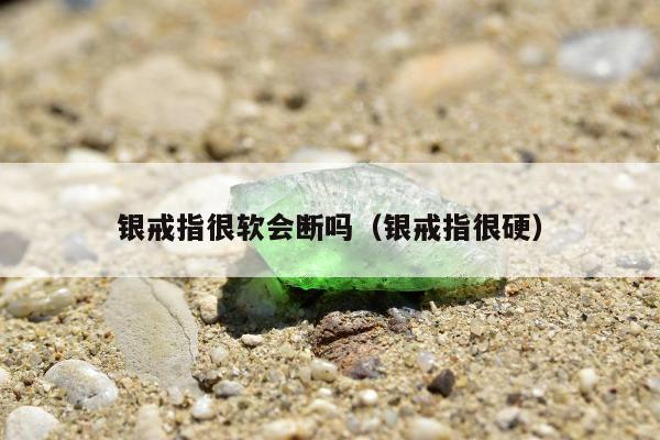 银戒指很软会断吗（银戒指很硬）