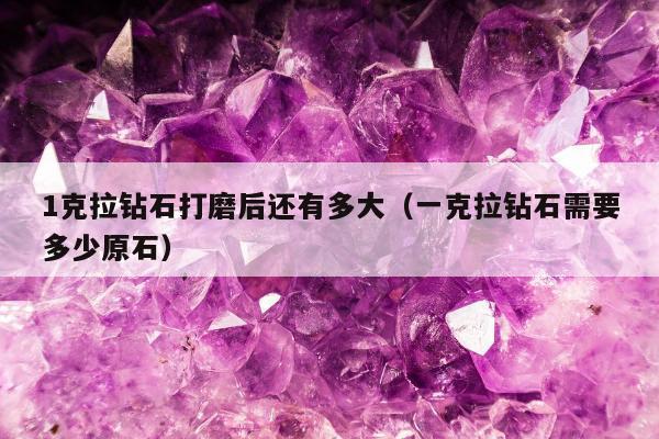 克拉钻石打磨后还有多大（一克拉钻石需要多少原石）"