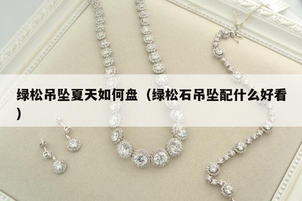 绿松吊坠夏天如何盘（绿松石吊坠配什么好看）