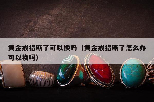 黄金戒指断了可以换吗（黄金戒指断了怎么办可以换吗）