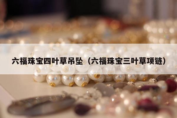 六福珠宝四叶草吊坠（六福珠宝三叶草项链）