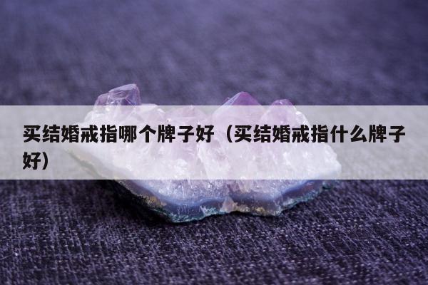 买结婚戒指哪个牌子好（买结婚戒指什么牌子好）