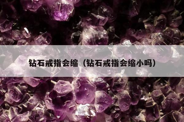 钻石戒指会缩（钻石戒指会缩小吗）