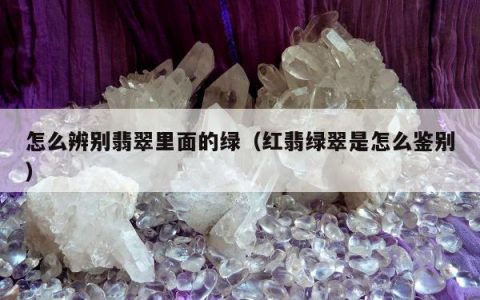 怎么辨别翡翠里面的绿（红翡绿翠是怎么鉴别）