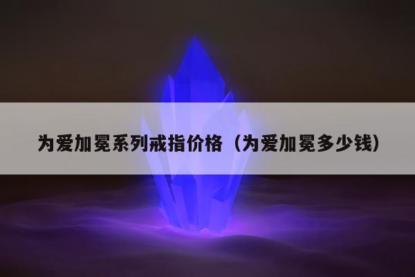 为爱加冕系列戒指价格（为爱加冕多少钱）