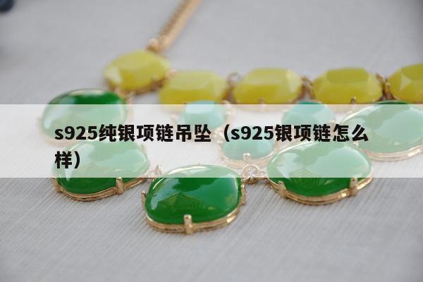 s925纯银项链吊坠（s925银项链怎么样）