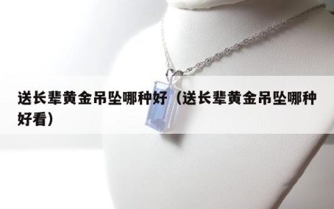 送长辈黄金吊坠哪种好（送长辈黄金吊坠哪种好看）