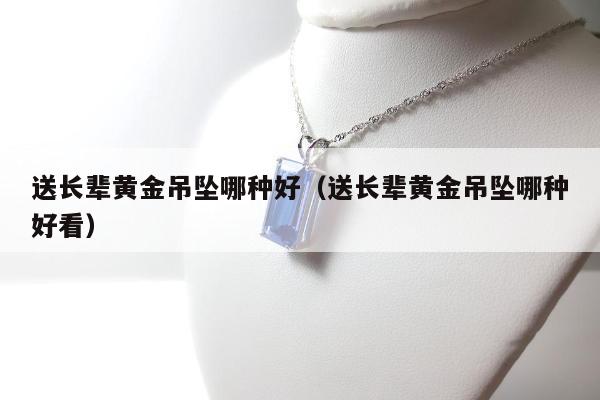 送长辈黄金吊坠哪种好（送长辈黄金吊坠哪种好看）
