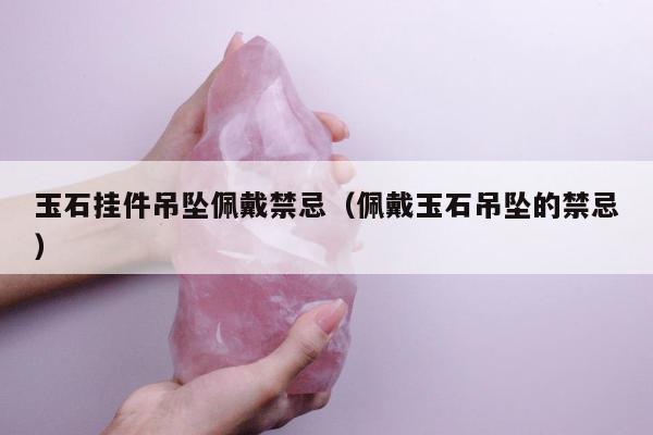 玉石挂件吊坠佩戴禁忌（佩戴玉石吊坠的禁忌）