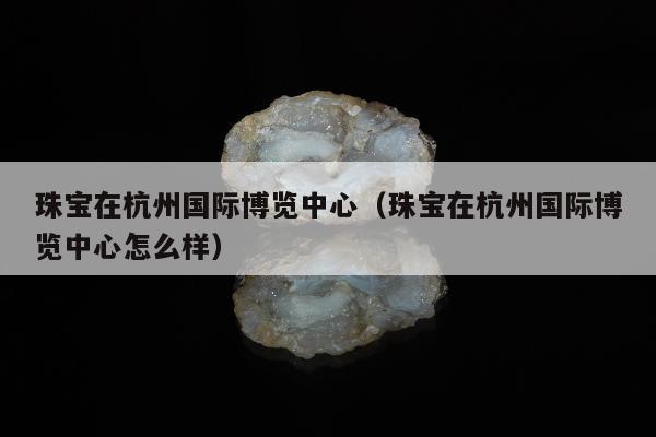 珠宝在杭州国际博览中心（珠宝在杭州国际博览中心怎么样）