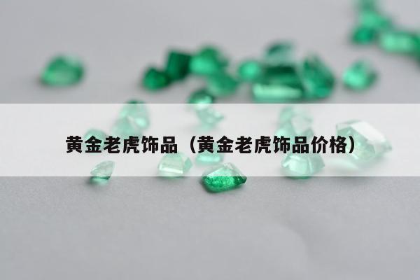 黄金老虎饰品（黄金老虎饰品价格）