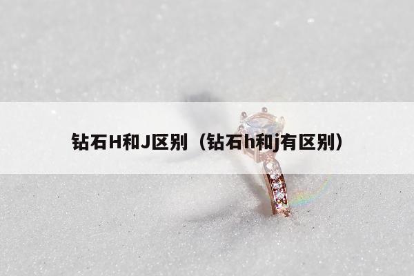 钻石H和J区别（钻石h和j有区别）