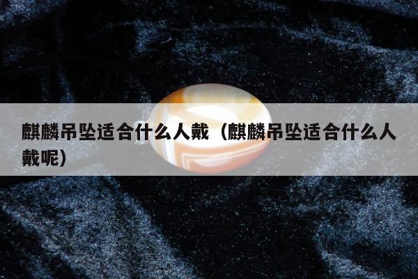 麒麟吊坠适合什么人戴（麒麟吊坠适合什么人戴呢）