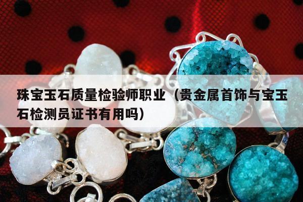 珠宝玉石质量检验师职业（贵金属首饰与宝玉石检测员证书有用吗）