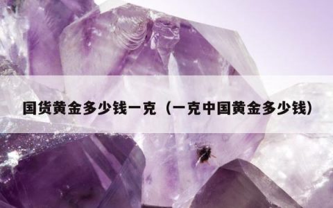 国货黄金多少钱一克（一克中国黄金多少钱）