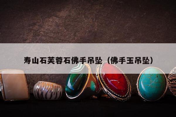 寿山石芙蓉石佛手吊坠（佛手玉吊坠）