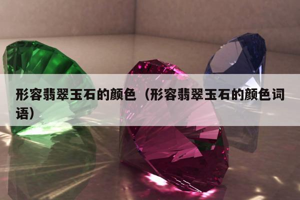 形容翡翠玉石的颜色（形容翡翠玉石的颜色词语）