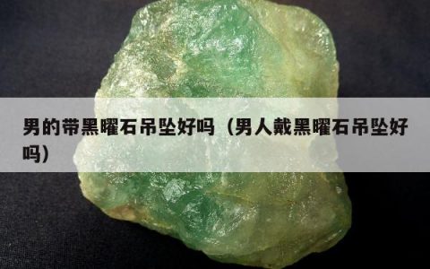 男的带黑曜石吊坠好吗（男人戴黑曜石吊坠好吗）