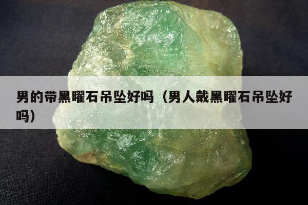 男的带黑曜石吊坠好吗（男人戴黑曜石吊坠好吗）