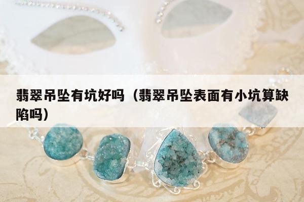 翡翠吊坠有坑好吗（翡翠吊坠表面有小坑算缺陷吗）