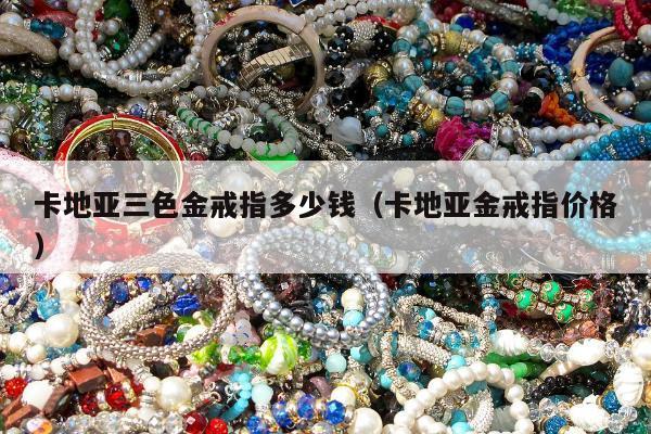 卡地亚三色金戒指多少钱（卡地亚金戒指价格）