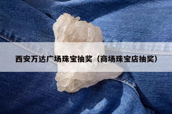西安万达广场珠宝抽奖（商场珠宝店抽奖）
