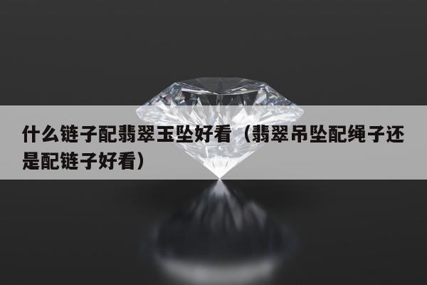 什么链子配翡翠玉坠好看（翡翠吊坠配绳子还是配链子好看）
