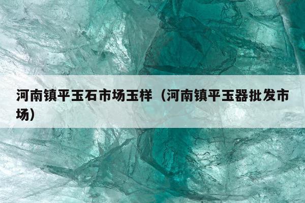 河南镇平玉石市场玉样（河南镇平玉器批发市场）