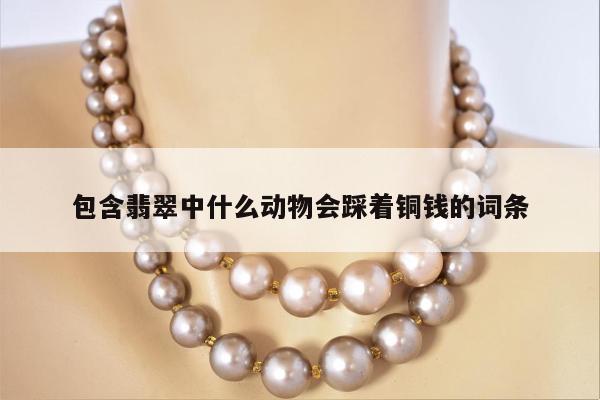 包含翡翠中什么动物会踩着铜钱的词条