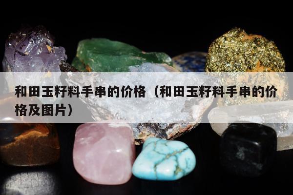 和田玉籽料手串的价格（和田玉籽料手串的价格及图片）
