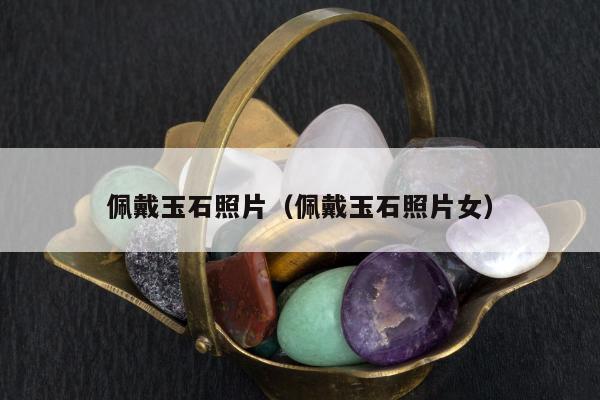 佩戴玉石照片（佩戴玉石照片女）