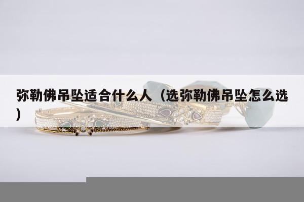 弥勒佛吊坠适合什么人（选弥勒佛吊坠怎么选）