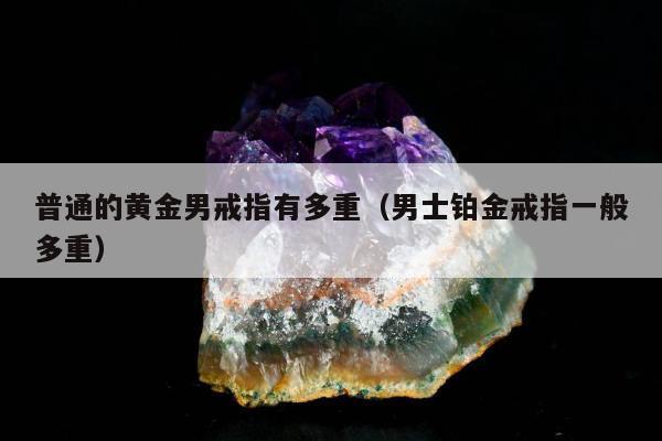 普通的黄金男戒指有多重（男士铂金戒指一般多重）