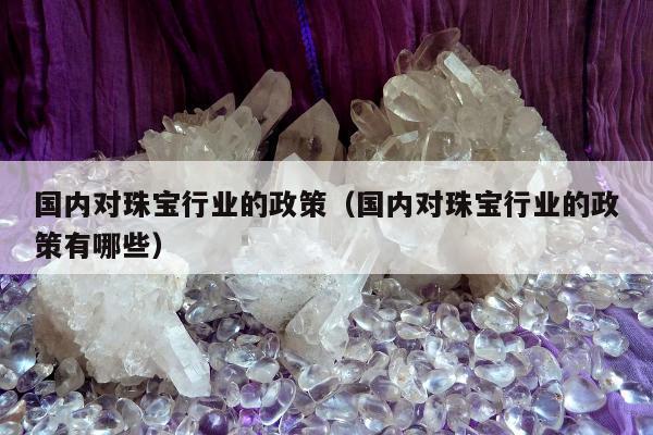 国内对珠宝行业的政策（国内对珠宝行业的政策有哪些）
