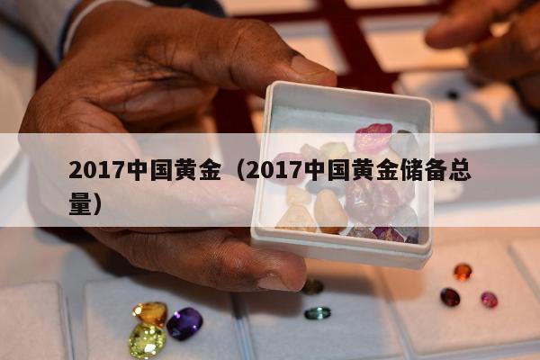 017中国黄金（2017中国黄金储备总量）"