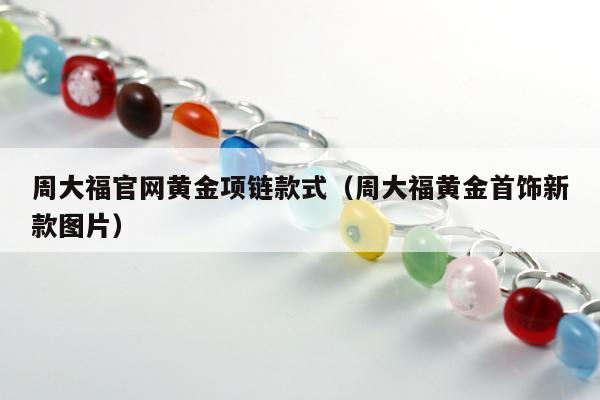 周大福官网黄金项链款式（周大福黄金首饰新款图片）