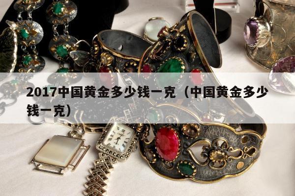 017中国黄金多少钱一克（中国黄金多少钱一克）"