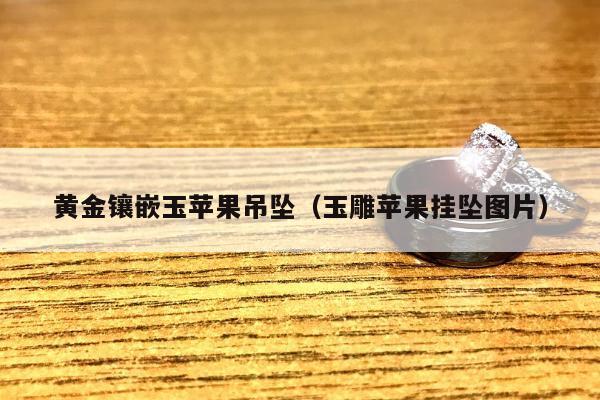 黄金镶嵌玉苹果吊坠（玉雕苹果挂坠图片）