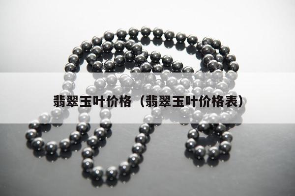 翡翠玉叶价格（翡翠玉叶价格表）