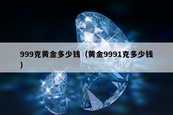 99克黄金多少钱（黄金9991克多少钱）"