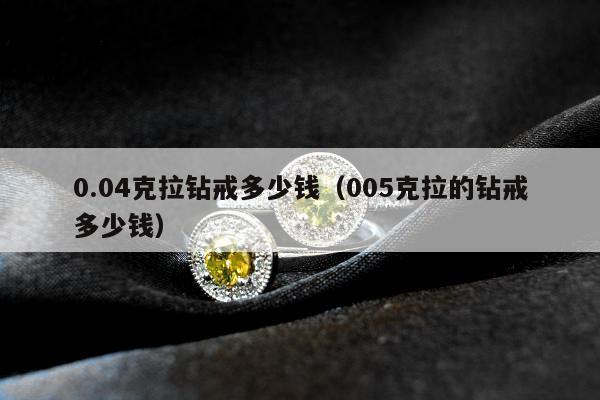 .04克拉钻戒多少钱（005克拉的钻戒多少钱）"