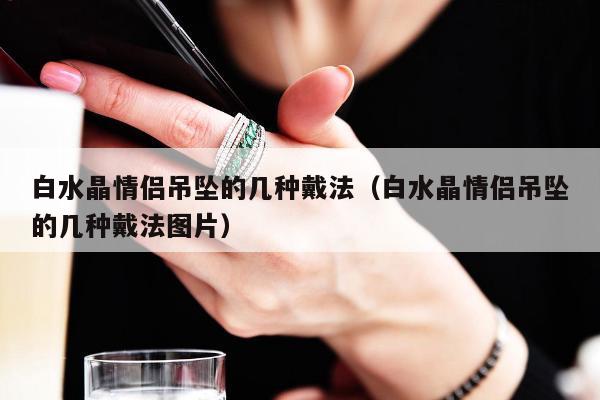 白水晶情侣吊坠的几种戴法（白水晶情侣吊坠的几种戴法图片）