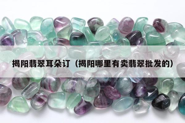 揭阳翡翠耳朵订（揭阳哪里有卖翡翠批发的）