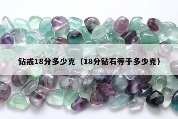 钻戒18分多少克（18分钻石等于多少克）